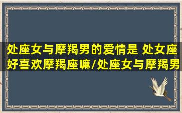 处座女与摩羯男的爱情是 处女座好喜欢摩羯座嘛/处座女与摩羯男的爱情是 处女座好喜欢摩羯座嘛-我的网站